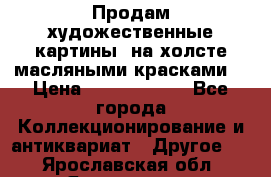 Продам художественные картины  на холсте масляными красками. › Цена ­ 8000-25000 - Все города Коллекционирование и антиквариат » Другое   . Ярославская обл.,Ярославль г.